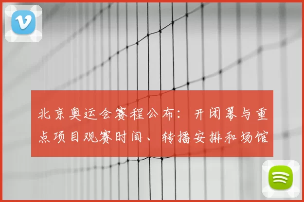 北京奥运会赛程公布：开闭幕与重点项目观赛时间、转播安排和场馆提示
