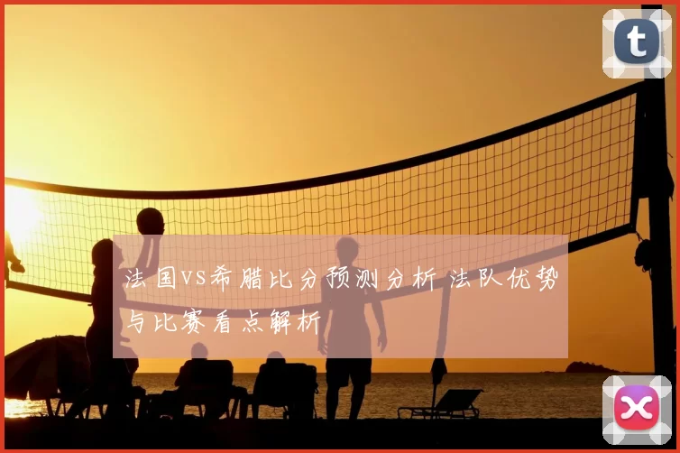 法国vs希腊比分预测分析 法队优势与比赛看点解析