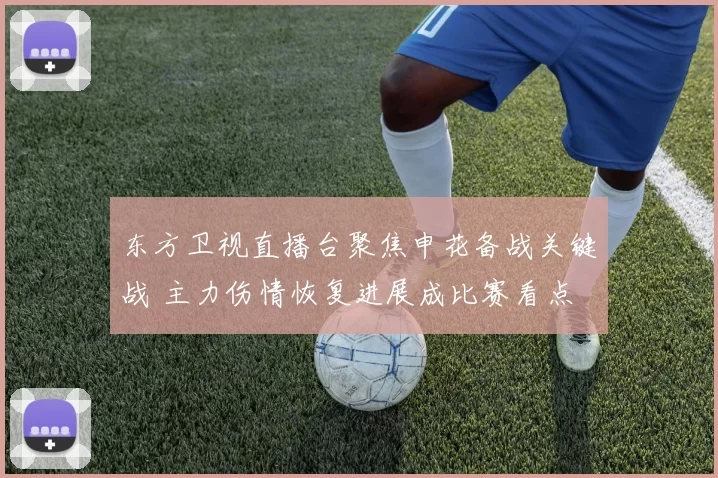 东方卫视直播台聚焦申花备战关键战 主力伤情恢复进展成比赛看点