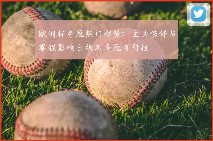 欧洲杯夺冠热门形势：主力伤停与赛程影响出线及争冠可行性