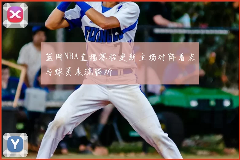 篮网NBA直播赛程更新主场对阵看点与球员表现解析