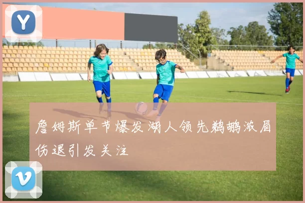 詹姆斯单节爆发湖人领先鹈鹕浓眉伤退引发关注