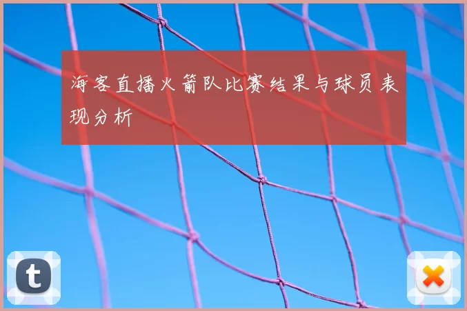 海客直播火箭队比赛结果与球员表现分析