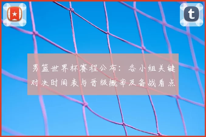 男篮世界杯赛程公布:各小组关键对决时间表与晋级概率及备战看点