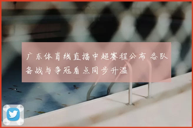 广东体育线直播中超赛程公布 各队备战与争冠看点同步升温