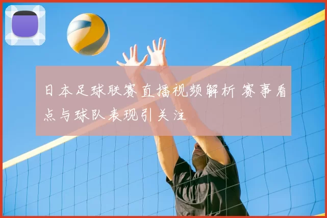 日本足球联赛直播视频解析 赛事看点与球队表现引关注