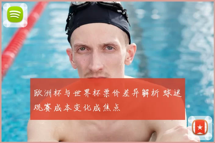 欧洲杯与世界杯票价差异解析 球迷观赛成本变化成焦点