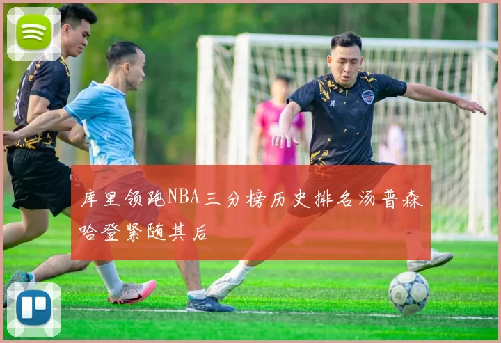 库里领跑NBA三分榜历史排名汤普森哈登紧随其后