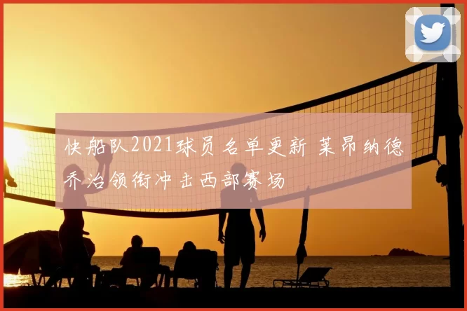快船队2021球员名单更新 莱昂纳德乔治领衔冲击西部赛场