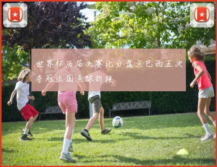 世界杯历届决赛比分盘点巴西五次夺冠法国点球折桂