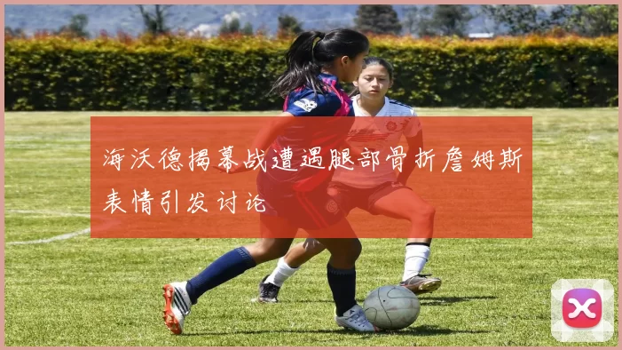 海沃德揭幕战遭遇腿部骨折詹姆斯表情引发讨论