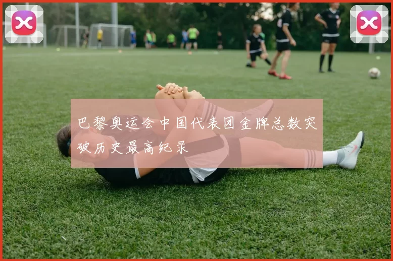 巴黎奥运会中国代表团金牌总数突破历史最高纪录