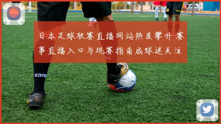 日本足球联赛直播网站热度攀升 赛事直播入口与观赛指南成球迷关注焦点