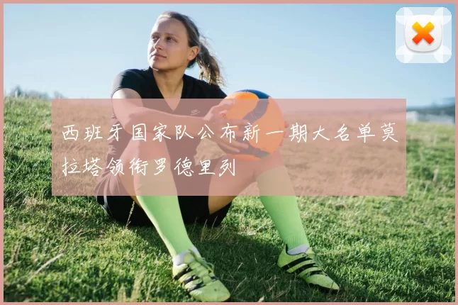 西班牙国家队公布新一期大名单莫拉塔领衔罗德里列