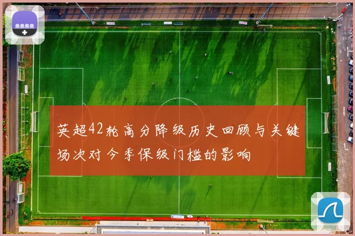 英超42轮高分降级历史回顾与关键场次对今季保级门槛的影响