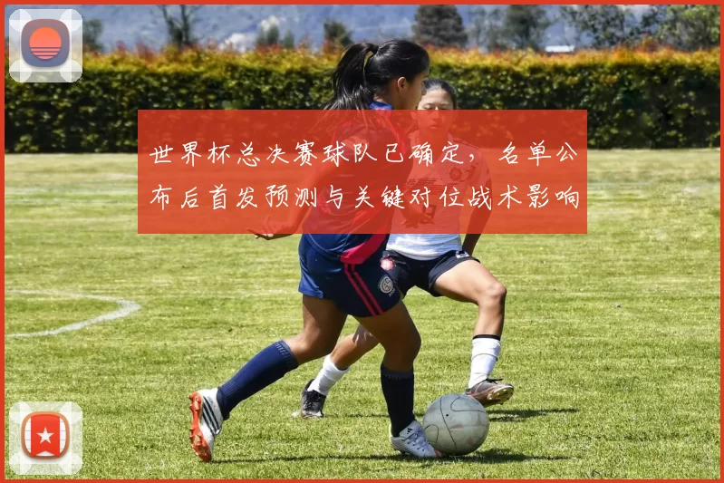 世界杯总决赛球队已确定，名单公布后首发预测与关键对位战术影响