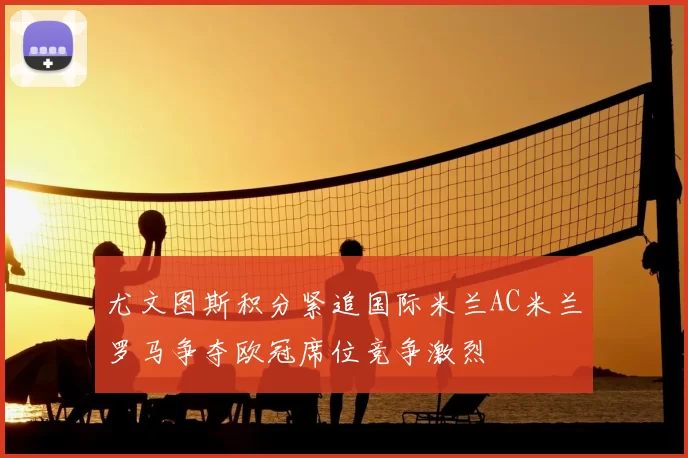 尤文图斯积分紧追国际米兰AC米兰罗马争夺欧冠席位竞争激烈