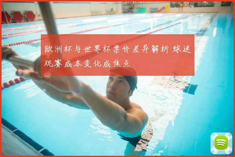 欧洲杯与世界杯票价差异解析 球迷观赛成本变化成焦点