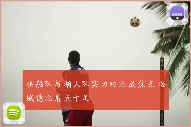 快船队与湖人队实力对比成焦点 洛城德比看点十足