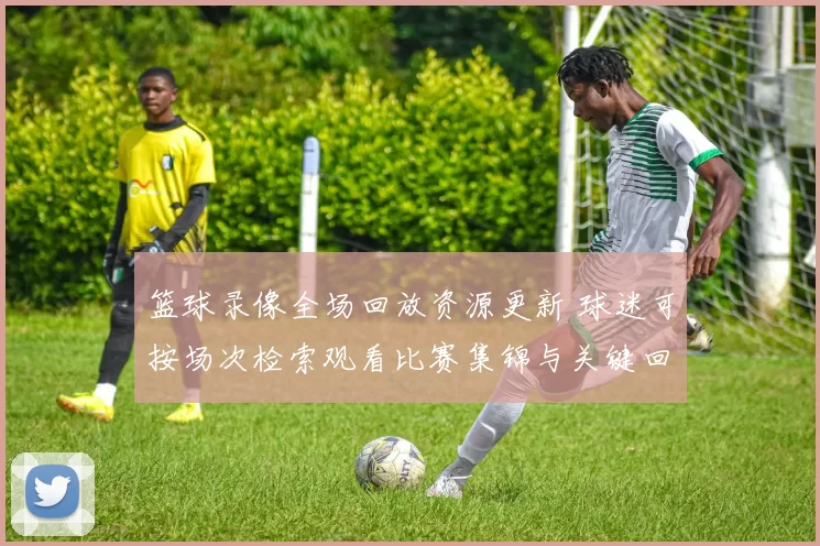 篮球录像全场回放资源更新 球迷可按场次检索观看比赛集锦与关键回合