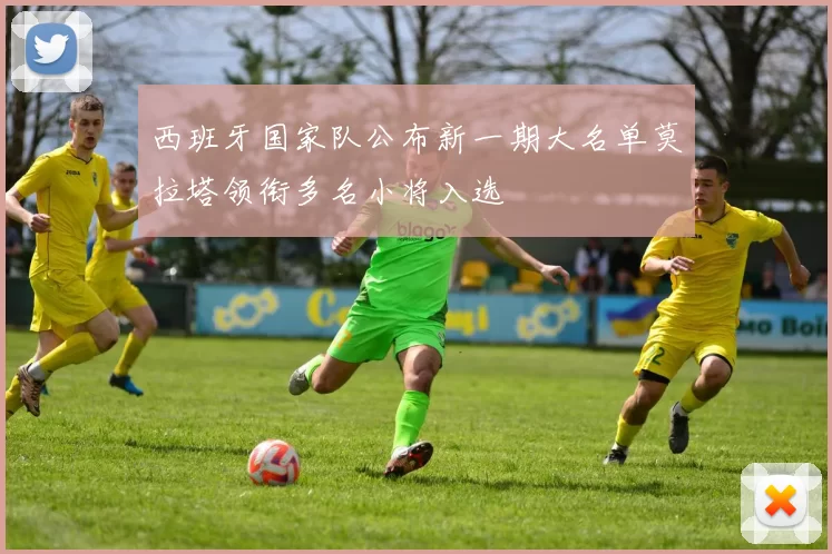 西班牙国家队公布新一期大名单莫拉塔领衔多名小将入选