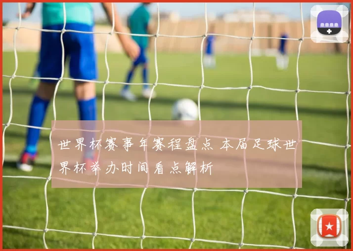 世界杯赛事年赛程盘点 本届足球世界杯举办时间看点解析