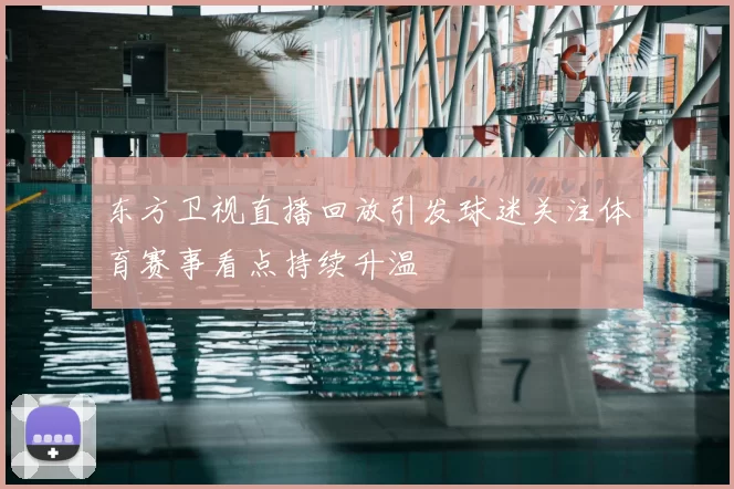 东方卫视直播回放引发球迷关注体育赛事看点持续升温