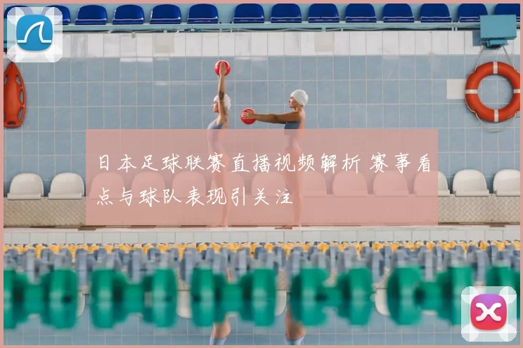 日本足球联赛直播视频解析 赛事看点与球队表现引关注