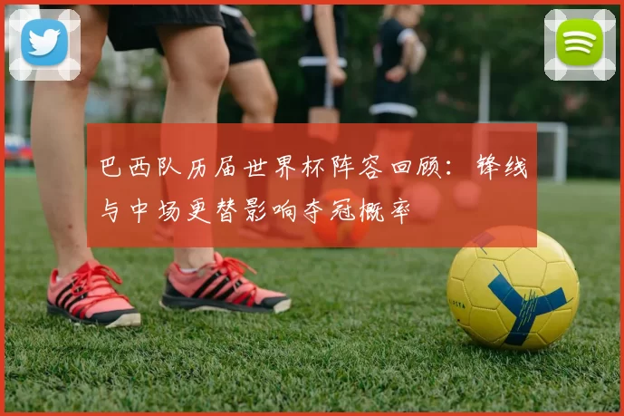 巴西队历届世界杯阵容回顾：锋线与中场更替影响夺冠概率