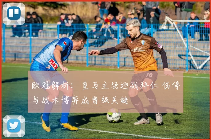 欧冠解析：皇马主场迎战拜仁 伤停与战术博弈成晋级关键