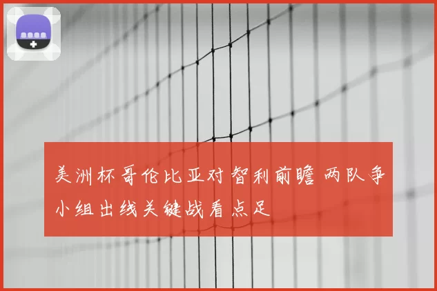 美洲杯哥伦比亚对智利前瞻 两队争小组出线关键战看点足
