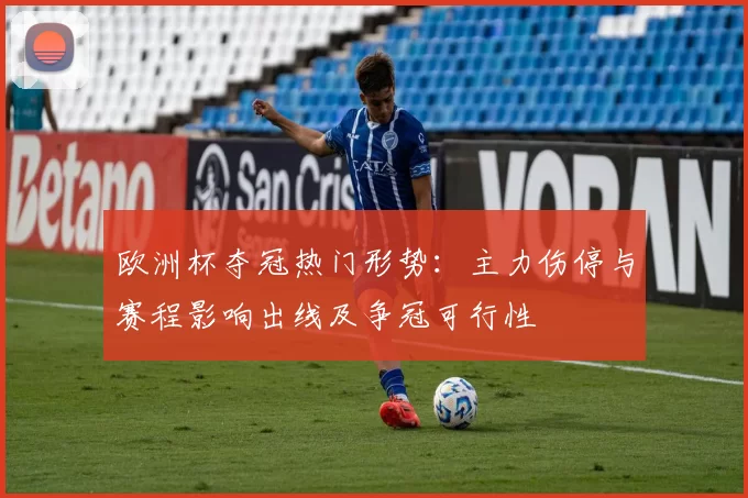 欧洲杯夺冠热门形势：主力伤停与赛程影响出线及争冠可行性
