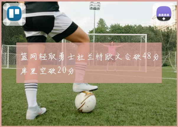 篮网轻取勇士杜兰特欧文合砍48分库里空砍20分