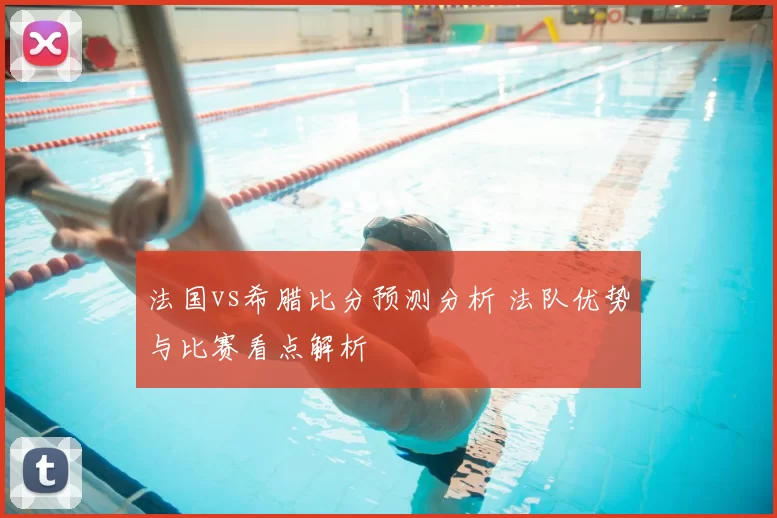 法国vs希腊比分预测分析 法队优势与比赛看点解析