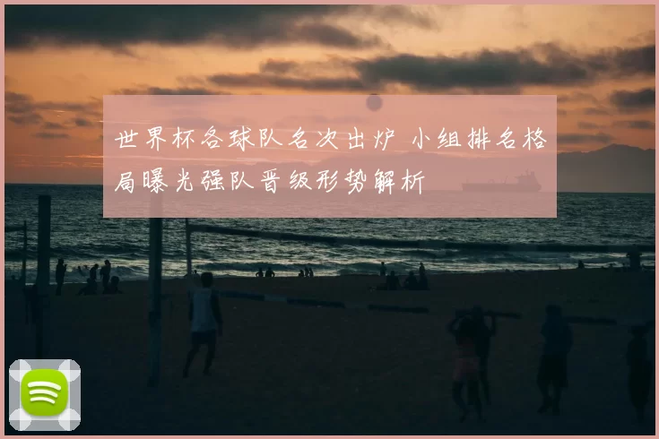 世界杯各球队名次出炉 小组排名格局曝光强队晋级形势解析