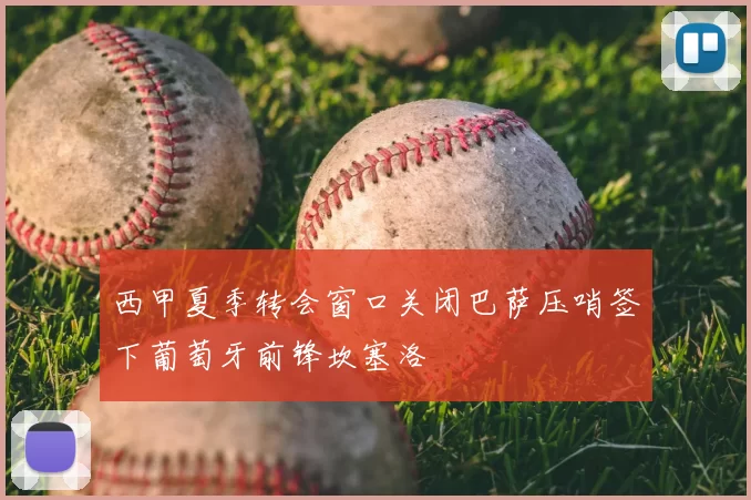 西甲夏季转会窗口关闭巴萨压哨签下葡萄牙前锋坎塞洛