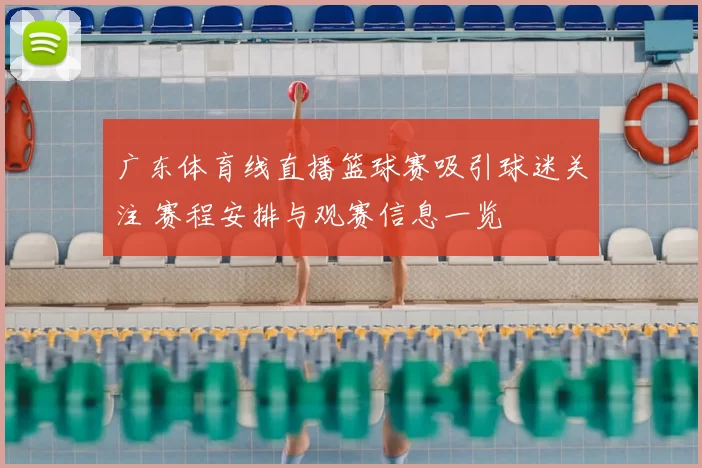 广东体育线直播篮球赛吸引球迷关注 赛程安排与观赛信息一览