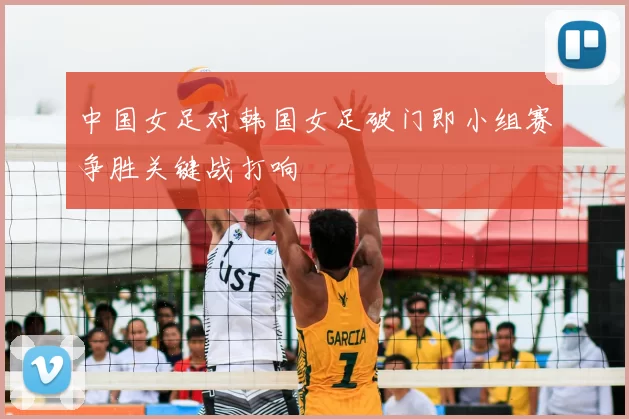 中国女足对韩国女足破门即小组赛争胜关键战打响