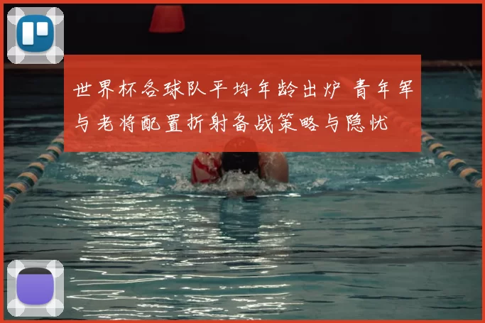 世界杯各球队平均年龄出炉 青年军与老将配置折射备战策略与隐忧