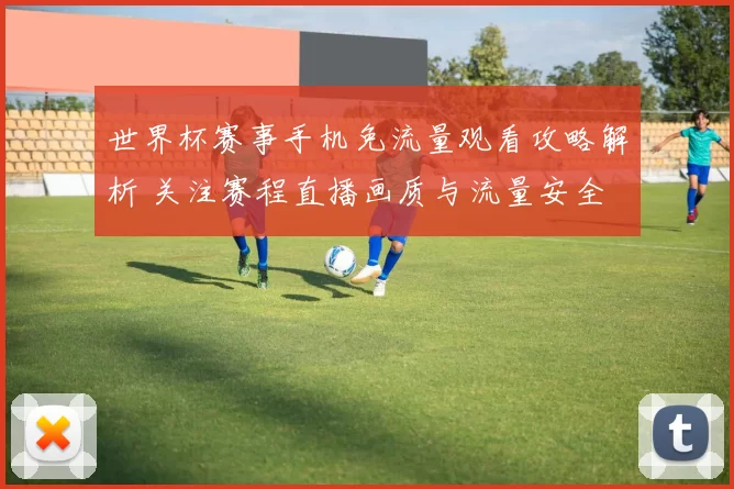 世界杯赛事手机免流量观看攻略解析 关注赛程直播画质与流量安全