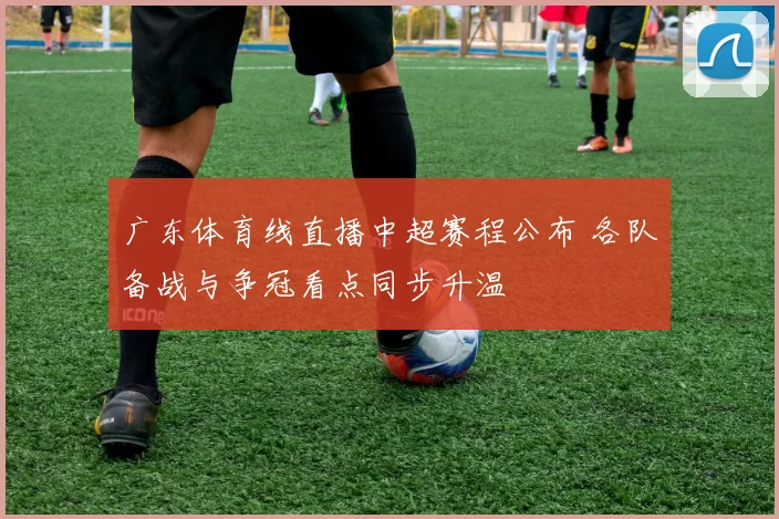 广东体育线直播中超赛程公布 各队备战与争冠看点同步升温