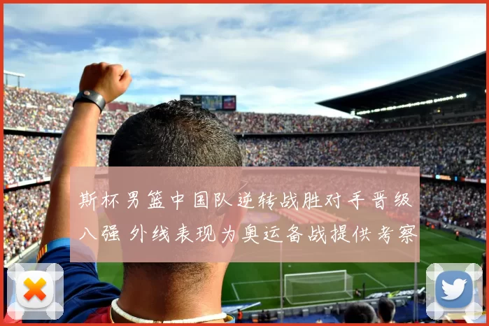 斯杯男篮中国队逆转战胜对手晋级八强 外线表现为奥运备战提供考察