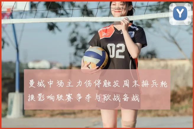 曼城中场主力伤停触发周末排兵轮换影响联赛争夺与欧战备战