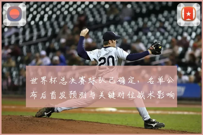 世界杯总决赛球队已确定，名单公布后首发预测与关键对位战术影响