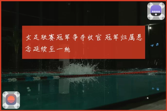 女足联赛冠军争夺收官 冠军归属悬念延续至一轮
