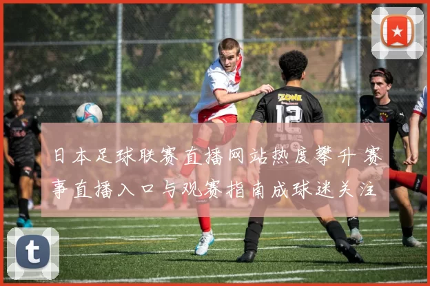 日本足球联赛直播网站热度攀升 赛事直播入口与观赛指南成球迷关注焦点