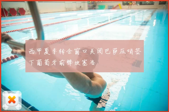 西甲夏季转会窗口关闭巴萨压哨签下葡萄牙前锋坎塞洛