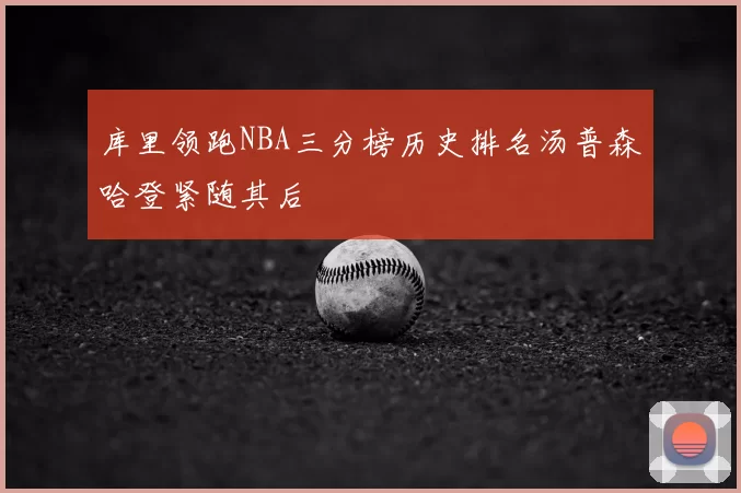 库里领跑NBA三分榜历史排名汤普森哈登紧随其后