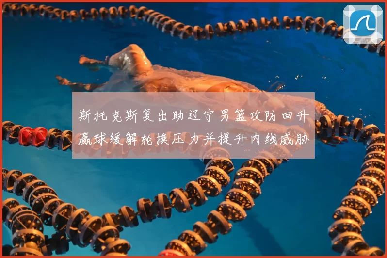 斯托克斯复出助辽宁男篮攻防回升赢球缓解轮换压力并提升内线威胁