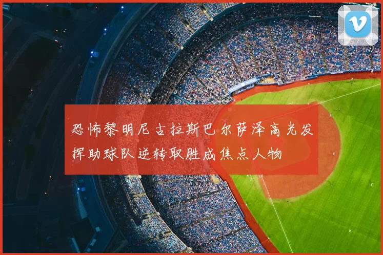 恐怖黎明尼古拉斯巴尔萨泽高光发挥助球队逆转取胜成焦点人物